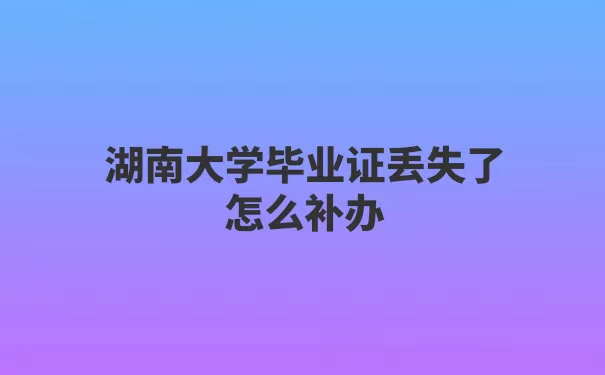 湖南大学毕业证丢失了怎么补